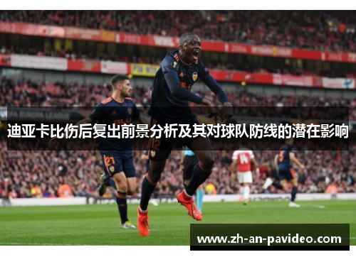 迪亚卡比伤后复出前景分析及其对球队防线的潜在影响 迪亚卡比伤后复出前景分析及其对球队防线的潜在影响
