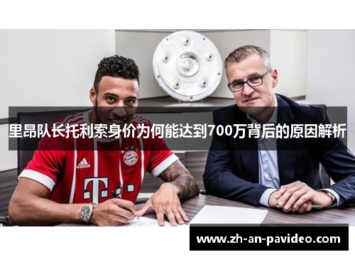 里昂队长托利索身价为何能达到700万背后的原因解析 里昂队长托利索身价为何能达到700万背后的原因解析