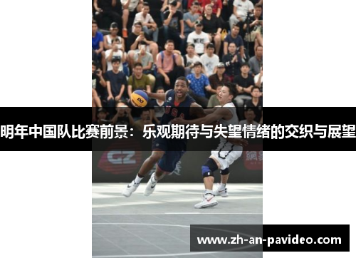 明年中国队比赛前景:乐观期待与失望情绪的交织与展望 明年中国队比赛前景:乐观期待与失望情绪的交织与展望