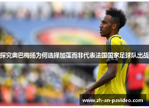 探究奥巴梅扬为何选择加蓬而非代表法国国家足球队出战