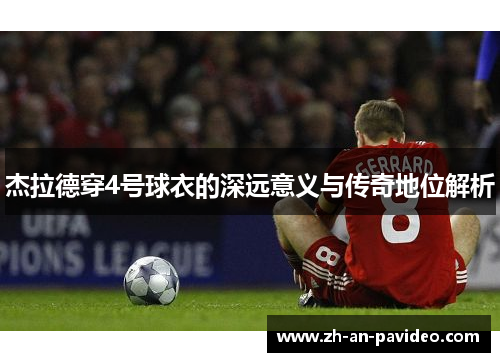杰拉德穿4号球衣的深远意义与传奇地位解析 杰拉德穿4号球衣的深远意义与传奇地位解析