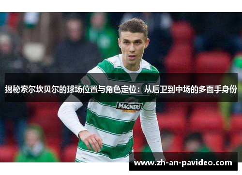 揭秘索尔坎贝尔的球场位置与角色定位:从后卫到中场的多面手身份 揭秘索尔坎贝尔的球场位置与角色定位:从后卫到中场的多面手身份