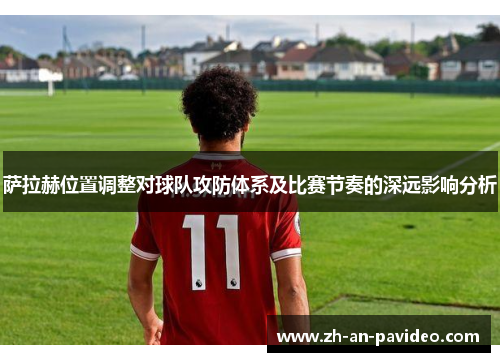 萨拉赫位置调整对球队攻防体系及比赛节奏的深远影响分析 萨拉赫位置调整对球队攻防体系及比赛节奏的深远影响分析