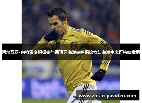 阿尔瓦罗·内格雷多积极参与西班牙海洋保护倡议推动海洋生态可持续发展 阿尔瓦罗·内格雷多积极参与西班牙海洋保护倡议推动海洋生态可持续发展