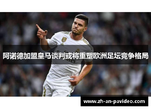 阿诺德加盟皇马谈判或将重塑欧洲足坛竞争格局 阿诺德加盟皇马谈判或将重塑欧洲足坛竞争格局