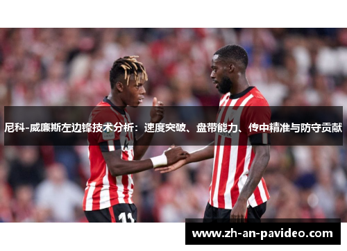 尼科-威廉斯左边锋技术分析:速度突破、盘带能力、传中精准与防守贡献 尼科-威廉斯左边锋技术分析:速度突破、盘带能力、传中精准与防守贡献
