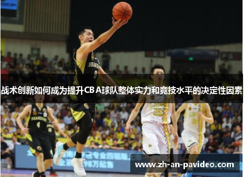 战术创新如何成为提升CBA球队整体实力和竞技水平的决定性因素 战术创新如何成为提升CBA球队整体实力和竞技水平的决定性因素