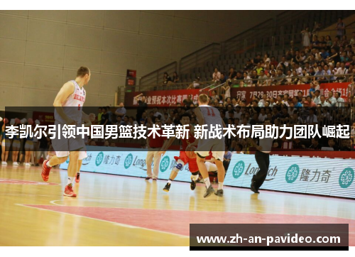 李凯尔引领中国男篮技术革新 新战术布局助力团队崛起