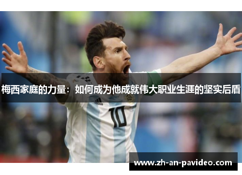 梅西家庭的力量:如何成为他成就伟大职业生涯的坚实后盾 梅西家庭的力量:如何成为他成就伟大职业生涯的坚实后盾
