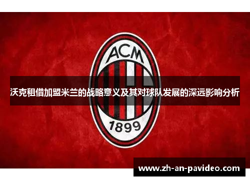 沃克租借加盟米兰的战略意义及其对球队发展的深远影响分析