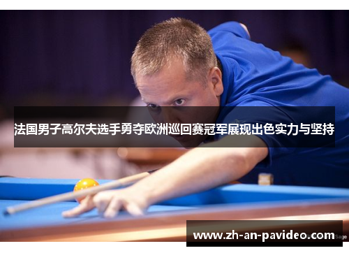 法国男子高尔夫选手勇夺欧洲巡回赛冠军展现出色实力与坚持