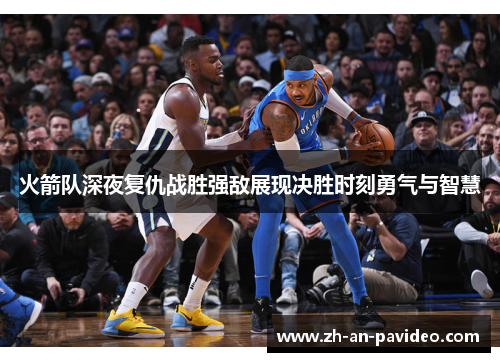 火箭队深夜复仇战胜强敌展现决胜时刻勇气与智慧