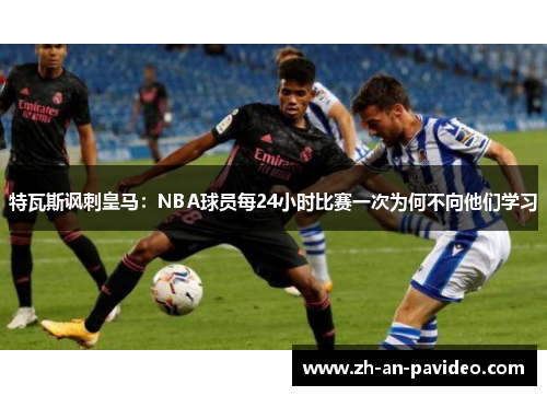 特瓦斯讽刺皇马：NBA球员每24小时比赛一次为何不向他们学习
