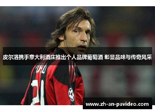 皮尔洛携手意大利酒庄推出个人品牌葡萄酒 彰显品味与传奇风采