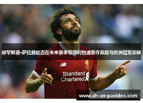 穆罕默德·萨拉赫能否在未来赛季带领利物浦重夺英超与欧洲冠军荣耀