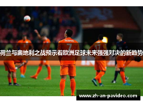 荷兰与奥地利之战预示着欧洲足球未来强强对决的新趋势
