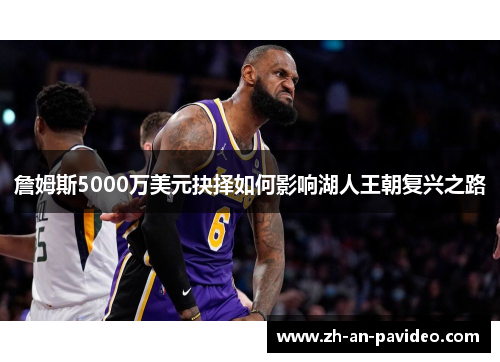詹姆斯5000万美元抉择如何影响湖人王朝复兴之路