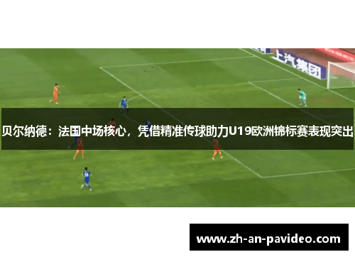贝尔纳德：法国中场核心，凭借精准传球助力U19欧洲锦标赛表现突出