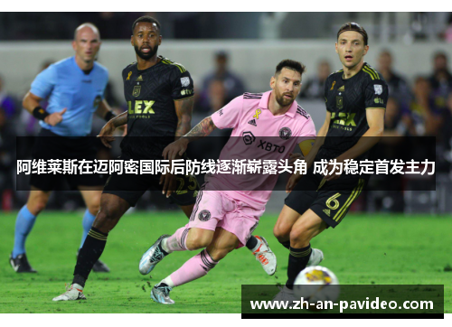 阿维莱斯在迈阿密国际后防线逐渐崭露头角 成为稳定首发主力